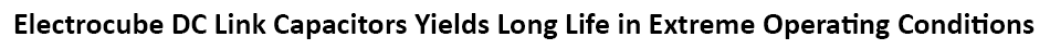 Rugged Electrocube 985A DC Link Capacitor Provides Long Life Under Extreme Operating Conditions with High Current and Low ESR