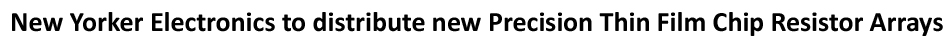 New Yorker Electronics supplies new Vishay Beyschlag Automotive Grade High-Resistance ACAS0606AT and ACAS0612AT Precision Thin Film Chip Resistor Arrays