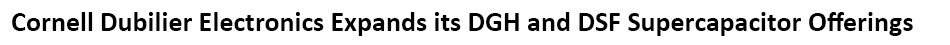 New Yorker Electronics releases newly expanded Cornell Dubilier (CDE) DGH and DSF Supercapacitor Series in Board-Mountable Coin Cell types to Radial Form Factors and Larger Snap-in Types