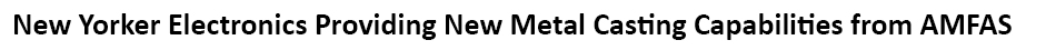 New Yorker Electronics supplies AMFAS Metal Casting Processes including Die Casting, Investment Casting and Sand Casting in stainless steel, carbon steel, aluminum, copper/brass and super alloys (Inconel)